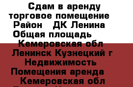 Сдам в аренду торговое помещение  › Район ­ ДК Ленина  › Общая площадь ­ 85 - Кемеровская обл., Ленинск-Кузнецкий г. Недвижимость » Помещения аренда   . Кемеровская обл.,Ленинск-Кузнецкий г.